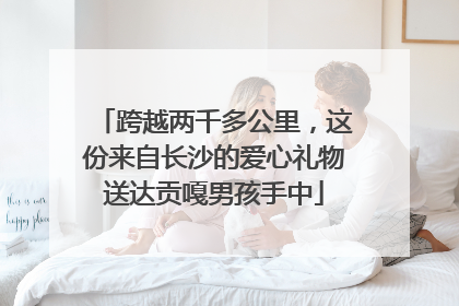 跨越两千多公里，这份来自长沙的爱心礼物送达贡嘎男孩手中