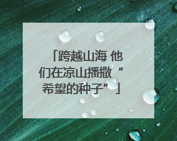 跨越山海 他们在凉山播撒“希望的种子”
