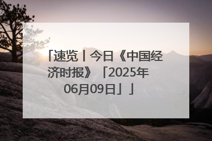 速览丨今日《中国经济时报》「2025年06月09日」