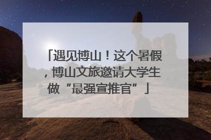 遇见博山！这个暑假，博山文旅邀请大学生做“最强宣推官”