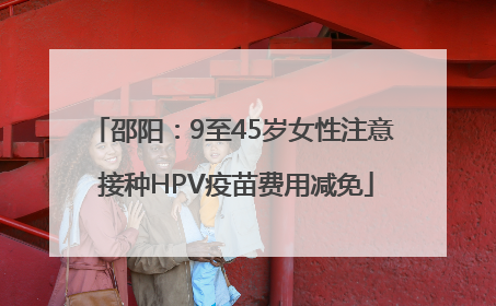 邵阳：9至45岁女性注意 接种HPV疫苗费用减免
