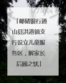 邮储银行通山县洪港镇支行设立儿童服务区，解家长后顾之忧