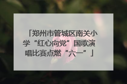 郑州市管城区南关小学“红心向党”国歌演唱比赛点燃“六一”