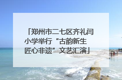 郑州市二七区齐礼闫小学举行“古韵新生 匠心非遗”文艺汇演