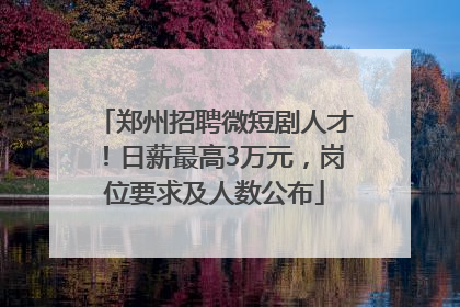 郑州招聘微短剧人才！日薪最高3万元，岗位要求及人数公布
