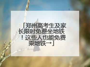 郑州高考生及家长限时免费坐地铁！这些人也能免费乘地铁→