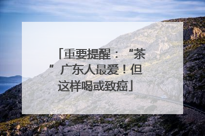 重要提醒：“茶”广东人最爱！但这样喝或致癌