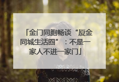 金门同胞畅谈“厦金同城生活圈”：不是一家人不进一家门