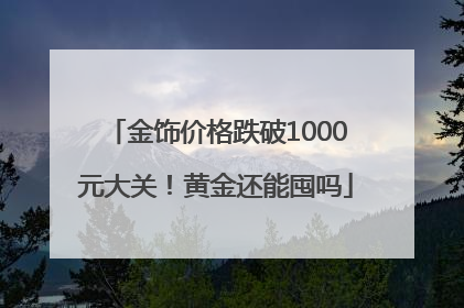 金饰价格跌破1000元大关！黄金还能囤吗