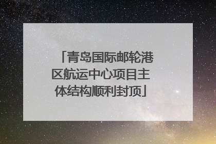 青岛国际邮轮港区航运中心项目主体结构顺利封顶