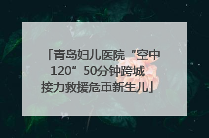 青岛妇儿医院“空中120”50分钟跨城接力救援危重新生儿