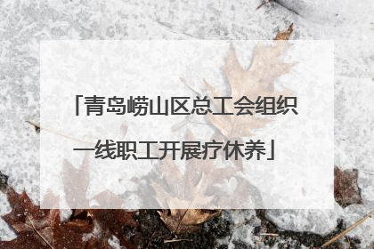 青岛崂山区总工会组织一线职工开展疗休养