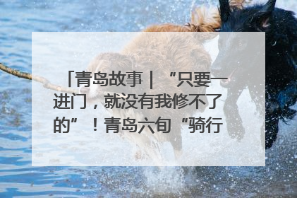 青岛故事｜“只要一进门，就没有我修不了的”！青岛六旬“骑行侠”有个隐藏身份，社区“全能维修工”
