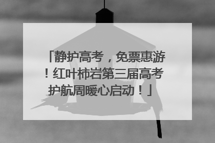 静护高考，免票惠游！红叶柿岩第三届高考护航周暖心启动！