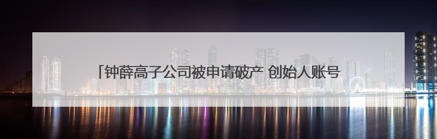 钟薛高子公司被申请破产 创始人账号“钟薛高老林”粉丝仅1800余人