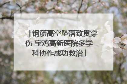 钢筋高空坠落致贯穿伤 宝鸡高新医院多学科协作成功救治