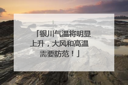 银川气温将明显上升，大风和高温需要防范！