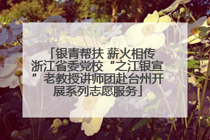银青帮扶 薪火相传 浙江省委党校“之江银宣”老教授讲师团赴台州开展系列志愿服务