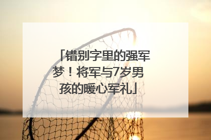 错别字里的强军梦！将军与7岁男孩的暖心军礼