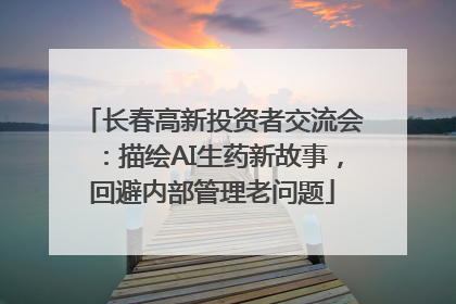 长春高新投资者交流会：描绘AI生药新故事，回避内部管理老问题