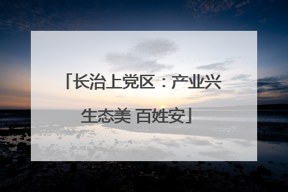 长治上党区：产业兴 生态美 百姓安