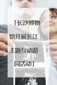 长沙博物馆开展长江主题互动游园活动
