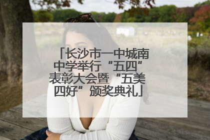 长沙市一中城南中学举行“五四”表彰大会暨“五美四好”颁奖典礼
