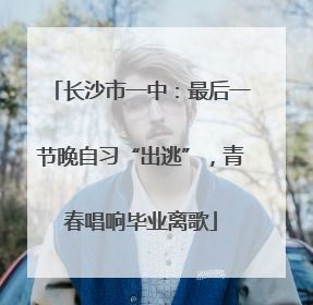 长沙市一中：最后一节晚自习“出逃”，青春唱响毕业离歌