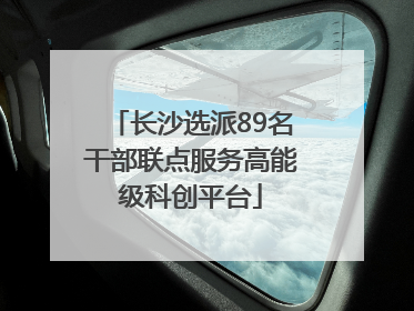 长沙选派89名干部联点服务高能级科创平台
