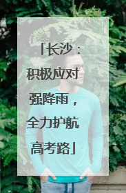 长沙：积极应对强降雨，全力护航高考路