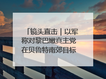 镜头直击｜以军称对黎巴嫩真主党在贝鲁特南郊目标实施打击