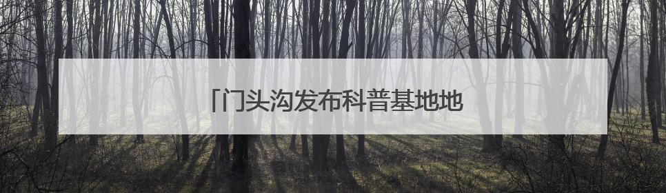门头沟发布科普基地地图！包含21个点位