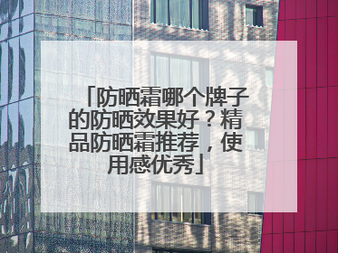 防晒霜哪个牌子的防晒效果好？精品防晒霜推荐，使用感优秀