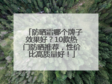 防晒霜哪个牌子效果好？10款热门防晒推荐，性价比高质量好！