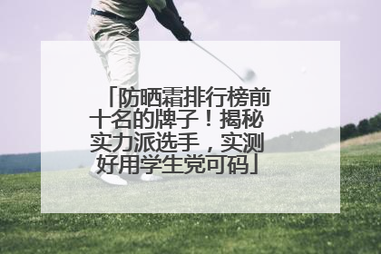 防晒霜排行榜前十名的牌子！揭秘实力派选手，实测好用学生党可码