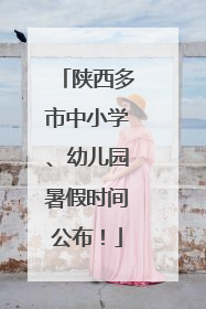 陕西多市中小学、幼儿园暑假时间公布！