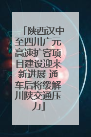 陕西汉中至四川广元高速扩容项目建设迎来新进展 通车后将缓解川陕交通压力