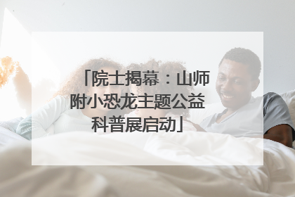 院士揭幕：山师附小恐龙主题公益科普展启动