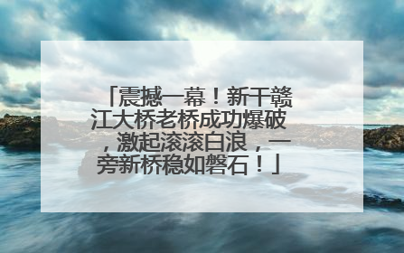 震撼一幕！新干赣江大桥老桥成功爆破，激起滚滚白浪，一旁新桥稳如磐石！