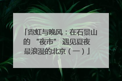 霓虹与晚风：在石景山的 “夜市” 遇见夏夜最浪漫的北京（一）