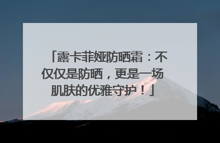 露卡菲娅防晒霜：不仅仅是防晒，更是一场肌肤的优雅守护！