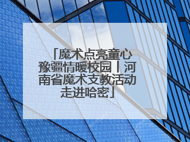 魔术点亮童心 豫疆情暖校园丨河南省魔术支教活动走进哈密