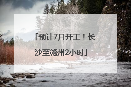 预计7月开工！长沙至赣州2小时