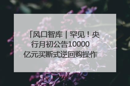 风口智库｜罕见！央行月初公告10000亿元买断式逆回购操作，什么信号？