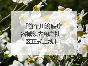 首个川渝医疗器械领先用户社区正式上线