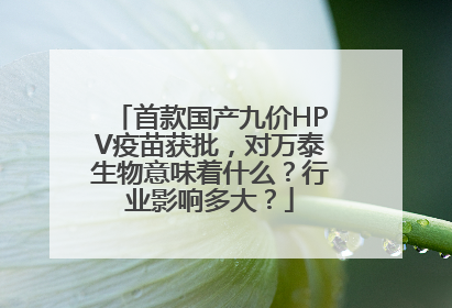 首款国产九价HPV疫苗获批，对万泰生物意味着什么？行业影响多大？