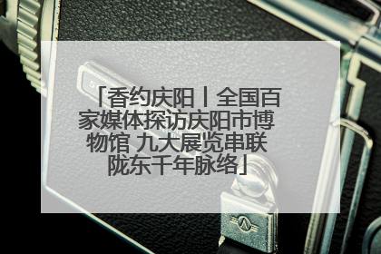 香约庆阳丨全国百家媒体探访庆阳市博物馆 九大展览串联陇东千年脉络