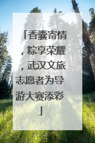 香囊寄情，粽享荣耀，武汉文旅志愿者为导游大赛添彩