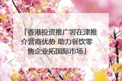 香港投资推广署在津推介营商优势 助力餐饮零售企业拓国际市场