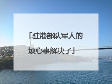 驻港部队军人的烦心事解决了